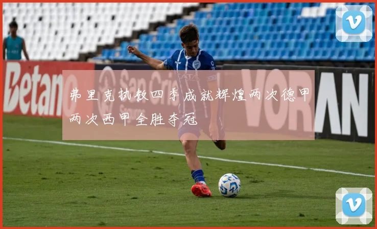 弗里克执教四季成就辉煌两次德甲两次西甲全胜夺冠