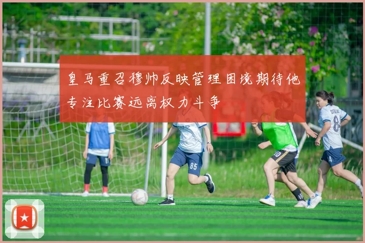 皇马重召穆帅反映管理困境期待他专注比赛远离权力斗争