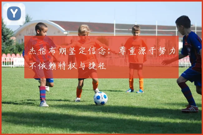 杰伦布朗坚定信念：尊重源于努力不依赖特权与捷径