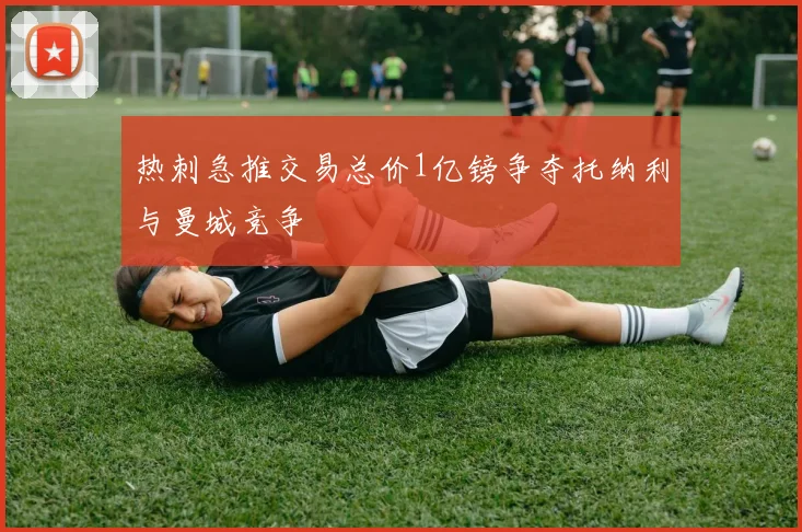 热刺急推交易总价1亿镑争夺托纳利与曼城竞争