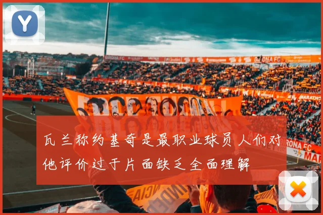 瓦兰称约基奇是最职业球员人们对他评价过于片面缺乏全面理解
