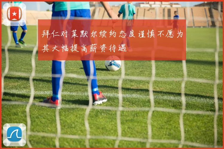 拜仁对莱默尔续约态度谨慎不愿为其大幅提高薪资待遇