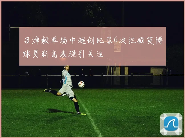 吕焯毅单场中超创纪录6次拦截英博球员新高表现引关注