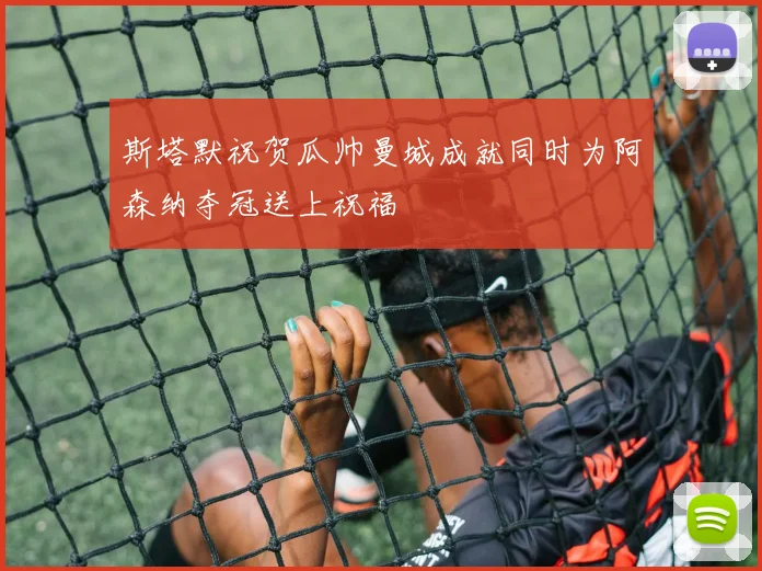 斯塔默祝贺瓜帅曼城成就同时为阿森纳夺冠送上祝福