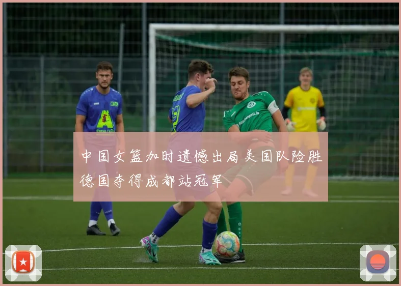 中国女篮加时遗憾出局美国队险胜德国夺得成都站冠军