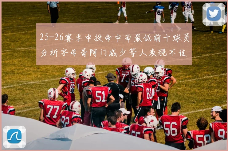 25-26赛季中投命中率最低前十球员分析字母哥阿门威少等人表现不佳