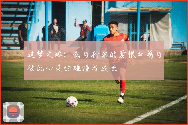 追梦之路：我与科尔的爱恨纠葛与彼此心灵的碰撞与成长