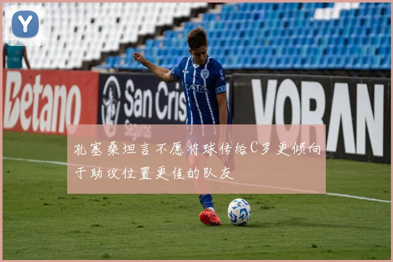 孔塞桑坦言不愿将球传给C罗更倾向于助攻位置更佳的队友